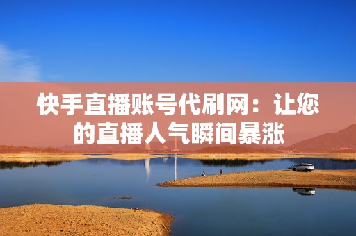 快手直播账号代刷网：让您的直播人气瞬间暴涨