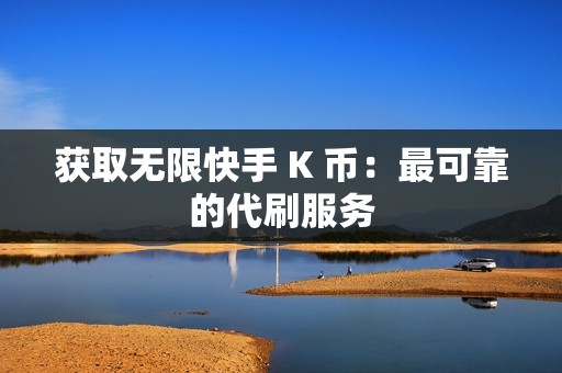 获取无限快手 K 币：最可靠的代刷服务