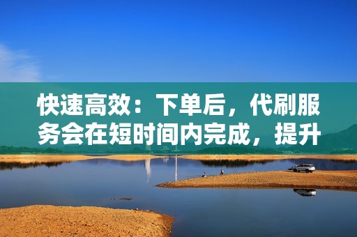 快速高效：下单后，代刷服务会在短时间内完成，提升账号数据快速有效。