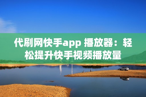 代刷网快手app 播放器：轻松提升快手视频播放量