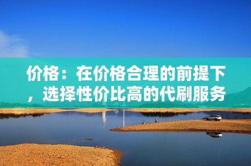 价格：在价格合理的前提下，选择性价比高的代刷服务