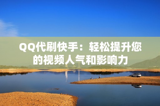 QQ代刷快手：轻松提升您的视频人气和影响力