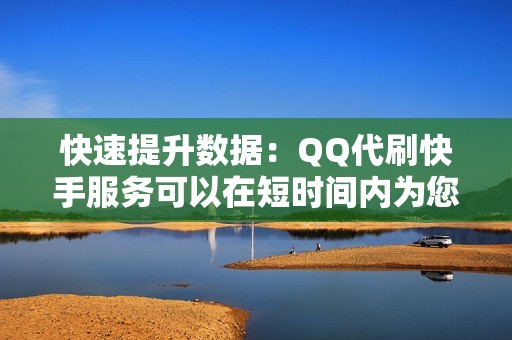 快速提升数据：QQ代刷快手服务可以在短时间内为您的视频增加大量数据，快速提升您的快手账号人气和影响力。