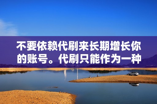 不要依赖代刷来长期增长你的账号。代刷只能作为一种短期的提振工具。为了获得长期的成功，你需要创建高质量的内容并与你的受众互动。