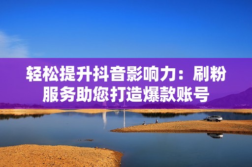 轻松提升抖音影响力：刷粉服务助您打造爆款账号