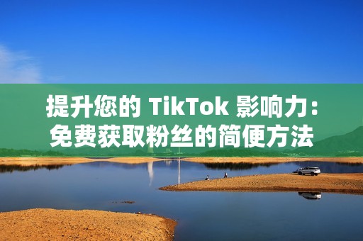 提升您的 TikTok 影响力：免费获取粉丝的简便方法