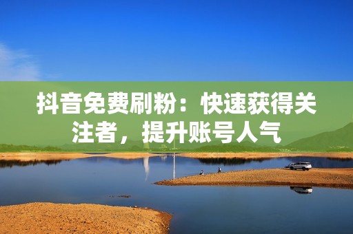 抖音免费刷粉：快速获得关注者，提升账号人气