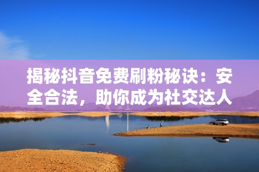 揭秘抖音免费刷粉秘诀：安全合法，助你成为社交达人