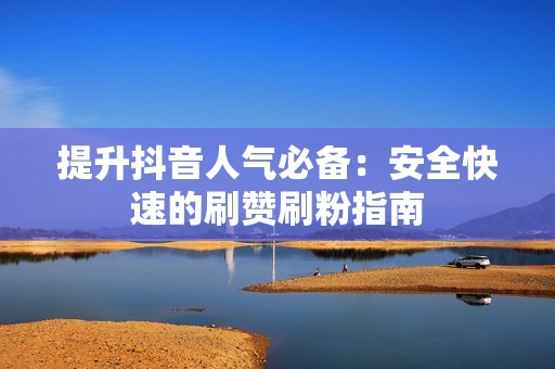 提升抖音人气必备：安全快速的刷赞刷粉指南