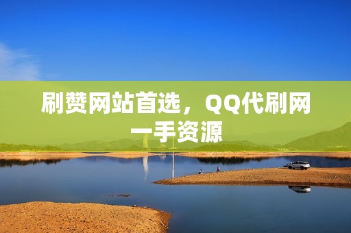 刷赞网站首选，QQ代刷网一手资源