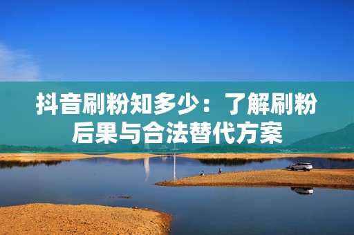 抖音刷粉知多少：了解刷粉后果与合法替代方案