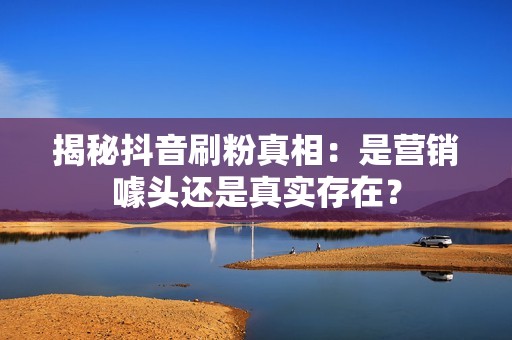 揭秘抖音刷粉真相：是营销噱头还是真实存在？