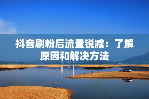 抖音刷粉后流量锐减：了解原因和解决方法