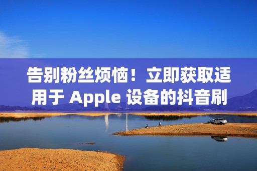 告别粉丝烦恼！立即获取适用于 Apple 设备的抖音刷粉神器，体验快速的粉丝增长