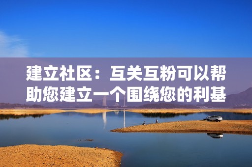 建立社区：互关互粉可以帮助您建立一个围绕您的利基主题或兴趣的社区。通过与其他内容创作者互动，您可以扩大您的网络并建立有价值的关系。