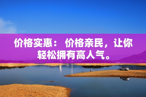 价格实惠： 价格亲民，让你轻松拥有高人气。