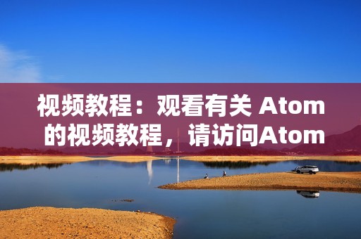 视频教程：观看有关 Atom 的视频教程，请访问Atom 视频教程。