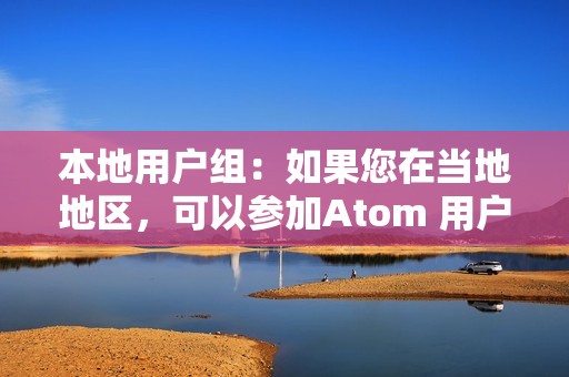 本地用户组：如果您在当地地区，可以参加Atom 用户组讨论 Atom 相关话题并获得帮助。