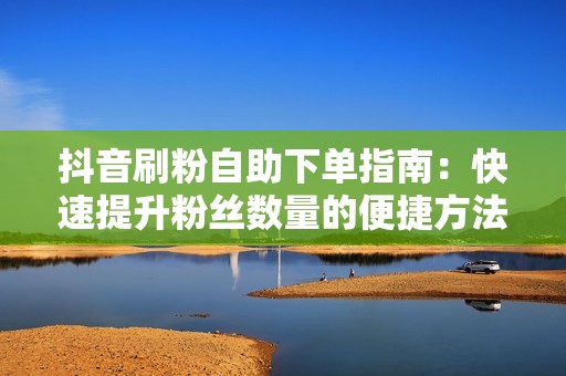 抖音刷粉自助下单指南：快速提升粉丝数量的便捷方法