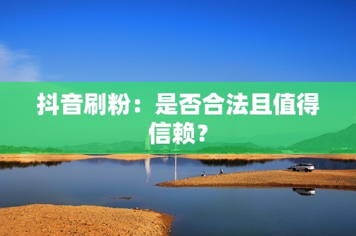 抖音刷粉：是否合法且值得信赖？