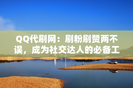 QQ代刷网：刷粉刷赞两不误，成为社交达人的必备工具