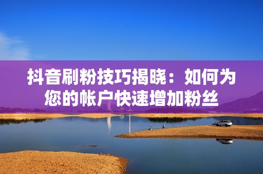 抖音刷粉技巧揭晓：如何为您的帐户快速增加粉丝