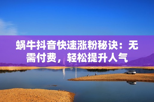 蜗牛抖音快速涨粉秘诀：无需付费，轻松提升人气