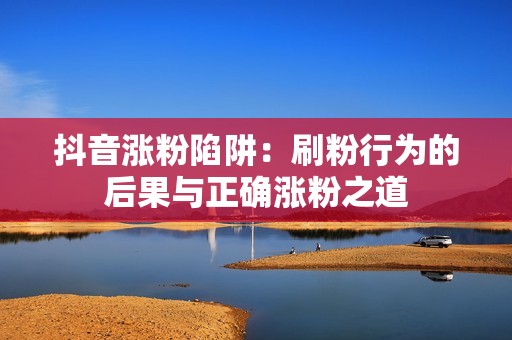 抖音涨粉陷阱：刷粉行为的后果与正确涨粉之道