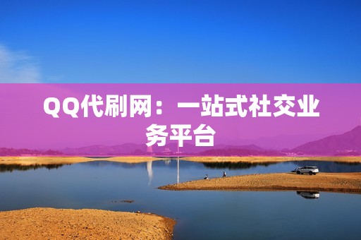 QQ代刷网：一站式社交业务平台