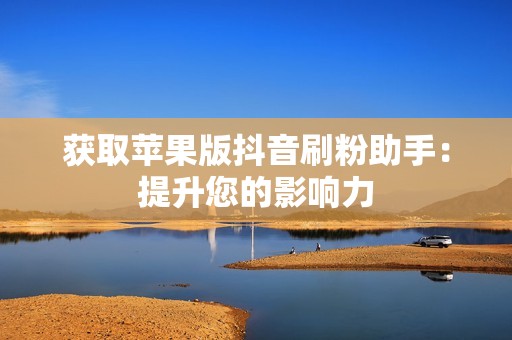 获取苹果版抖音刷粉助手：提升您的影响力