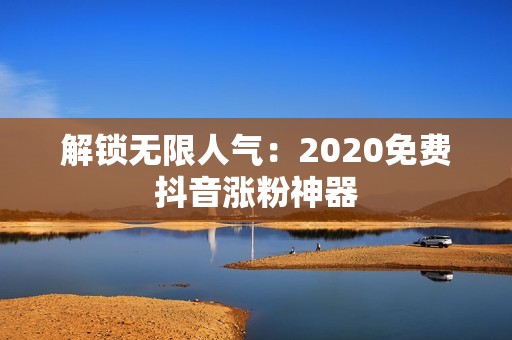 解锁无限人气：2020免费抖音涨粉神器