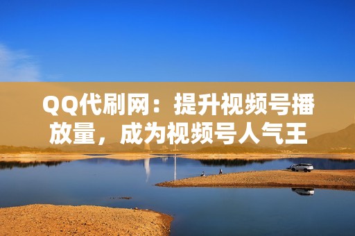 QQ代刷网：提升视频号播放量，成为视频号人气王