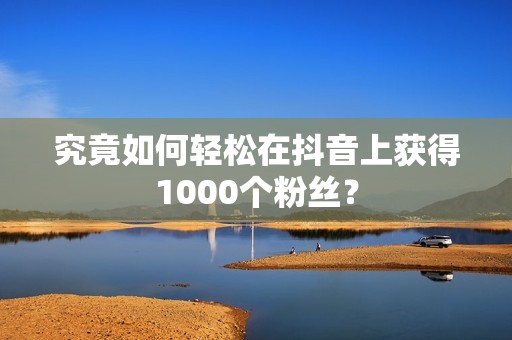 究竟如何轻松在抖音上获得1000个粉丝？