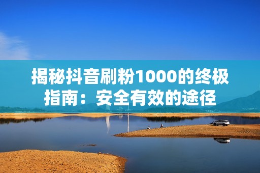 揭秘抖音刷粉1000的终极指南：安全有效的途径