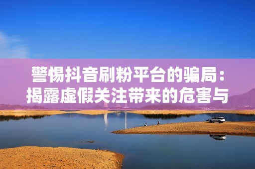 警惕抖音刷粉平台的骗局：揭露虚假关注带来的危害与风险