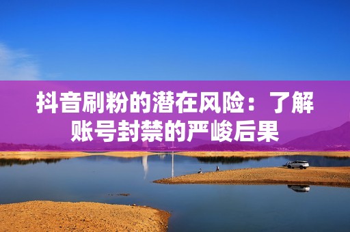 抖音刷粉的潜在风险：了解账号封禁的严峻后果