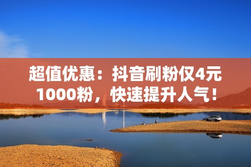 超值优惠：抖音刷粉仅4元1000粉，快速提升人气！