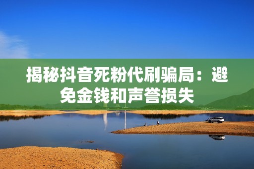 揭秘抖音死粉代刷骗局：避免金钱和声誉损失