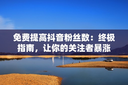 免费提高抖音粉丝数：终极指南，让你的关注者暴涨