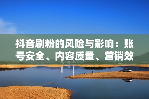 抖音刷粉的风险与影响：账号安全、内容质量、营销效果