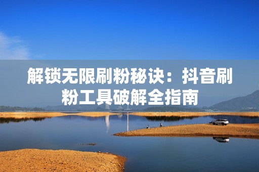 解锁无限刷粉秘诀：抖音刷粉工具破解全指南