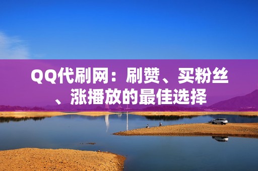 QQ代刷网：刷赞、买粉丝、涨播放的最佳选择