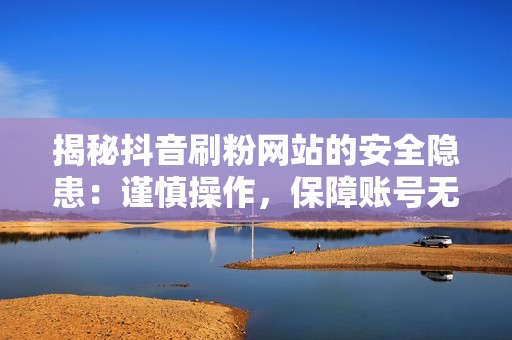 揭秘抖音刷粉网站的安全隐患：谨慎操作，保障账号无忧