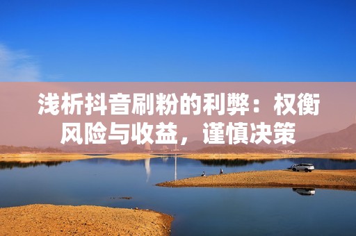 浅析抖音刷粉的利弊：权衡风险与收益，谨慎决策