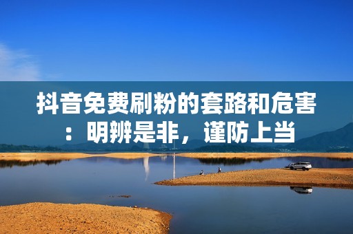 抖音免费刷粉的套路和危害：明辨是非，谨防上当