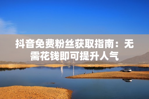 抖音免费粉丝获取指南：无需花钱即可提升人气