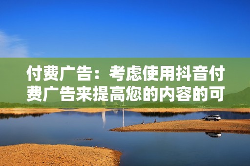 付费广告：考虑使用抖音付费广告来提高您的内容的可见度和覆盖面。