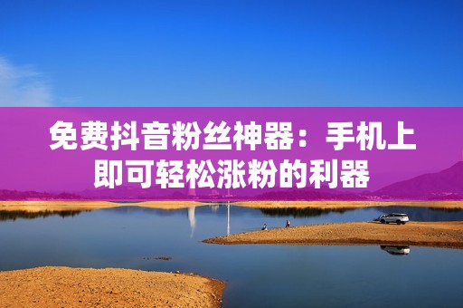 免费抖音粉丝神器：手机上即可轻松涨粉的利器