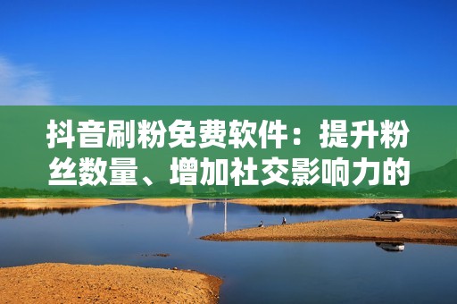 抖音刷粉免费软件：提升粉丝数量、增加社交影响力的神奇工具