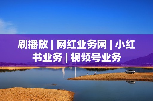 刷播放 | 网红业务网 | 小红书业务 | 视频号业务